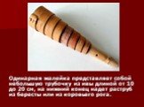 Одинарная жалейка представляет собой небольшую трубочку из ивы длиной от 10 до 20 см, на нижний конец надет раструб из бересты или из коровьего рога.