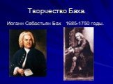 Творчество Баха. Иоганн Себастьян Бах 1685-1750 годы.
