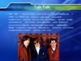 Talk Talk. Talk Talk — британская рок-группа, существовавшая с 1981 по 1991 год. Группа добилась широкой известности своими синти-поп-синглами, однако среди музыкальных критиков она добилась ещё большего признания своими экспериментальными альбомами более позднего периода творчества, которые считают