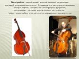 Контрабас – самый низкий и самый большой по размерам струнный смычковый инструмент. В оркестре эти инструменты исполняют басовую партию, которая, как своеобразный фундамент, поддерживает звучание всех остальных инструментов. Играют на контрабасе стоя или сидя на специальном высоком стуле.