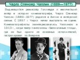 Чарлз Спенсер Чаплин (1889—1977). Выдающийся режиссёр Голливуда и величайший актёр в истории кинематографа, Чарлз Спенсер Чаплин (1889—1977) родился в Англии в актёрской семье. С 1897 г. Чарлз начал выступать на сцене. Кинематографисты заинтересовались Чаплином в 1913 г., когда театр пантомимы «Безм