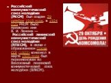 Российский коммунистический союз молодёжи (РКСМ) был создан 29 октября 1918 года, в 1924 году РКСМ было присвоено имя В. И. Ленина — Российский ленинский коммунистический союз молодёжи (РЛКСМ), в связи с образованием Союза ССР (1922) комсомол в марте 1926 года был переименован во Всесоюзный ленински
