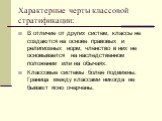 Характерные черты классовой стратификации: В отличие от других систем, классы не создаются на основе правовых и религиозных норм; членство в них не основывается на наследственном положении или на обычаях. Классовые системы более подвижны. Граница между классами никогда не бывают ясно очерчены.