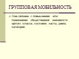 ГРУППОВАЯ МОБИЛЬНОСТЬ. Она связана с повышением или понижением общественной значимости целого класса, сословия, касты, ранга, категории.