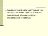 Каждая страта включает только тех людей, кто имеет приблизительно одинаковые доходы, власть, образование и престиж.