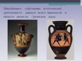 Обособление собственно эстетической деятельности раньше всего произошло в области ремесла. Греческие вазы.