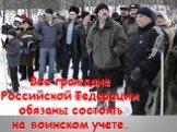Все граждане Российской Федерации обязаны состоять на воинском учете.