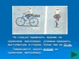 Не следует перевозить вдвоем на одиночном велосипеде длинные предметы, выступающие в сторону более чем на 50 см. Запрещается ездить вдвоем на одиночном велосипеде.