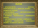 ВЫВОД: упорядочение системы комплектования и военной службы в поместном войске; организация централизованного управления армией; создание постоянного стрелецкого войска; централизация системы снабжения; создание постоянной сторожевой службы на южной границе.