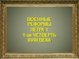 ВОЕННЫЕ РЕФОРМЫ ПЕТРА I 1-ая ЧЕТВЕРТЬ XVIII ВЕКА