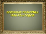 ВОЕННЫЕ РЕФОРМЫ 1860-70-х ГОДОВ