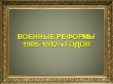 ВОЕННЫЕ РЕФОРМЫ 1905-1912-х ГОДОВ