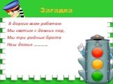 Загадка. В дороге всем ребятам Мы светим с давних пор, Мы три родные брата Наш домик …………