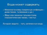 Вода может содержать: Микроорганизмы (кишечные инфекции -дизентерия, туляремия и др.) Яйца или личинки гельминтозов (паразитические черви, глисты) Лучшая защита – пить кипяченную воду