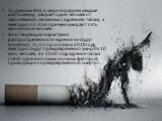 По данным ВОЗ, в мире в среднем каждые шесть секунд умирает один человек от заболеваний, связанных с курением табака, а ежегодно по этой причине умирают пять миллионов человек. Если тенденции нарастания распространённости курения не будут снижаться, то, по прогнозам к 2020 году, ежегодно будут прежд