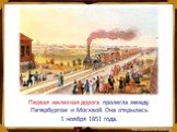 Первая железная дорога пролегла между Петербургом и Москвой. Она открылась 1 ноября 1851 года.