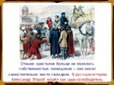 Отныне крестьяне больше не являлись собственностью помещиков – они могли самостоятельно вести свои дела. В русскую историю Александр Второй вошёл как царь-освободитель.
