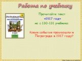 Работа по учебнику. Прочитайте текст «1917 год» на с.130-131 учебника. Какие события произошли в Петрограде в 1917 году?