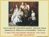 Участь царской семьи была решена. Царскую семью перевезли из Тобольска в Екатеринбург. В ночь на 17 июля 1918 года бывший император и его семья были тайно расстреляны.