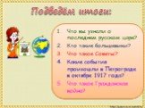 Подведём итоги: Что вы узнали о последнем русском царе? Кто такие большевики? Что такое Советы? Какие события произошли в Петрограде в октябре 1917 года? Что такое Гражданская война?