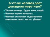 А что же человек даёт домашним животным? Тёплое жилище : будка, хлев, сарай Человек кормит животных Человек ухаживает за домашними животными: моет, чистит, убирает