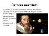 Пример дедукции. И.Кеплер на основе большого количества данных наблюдений за движением планеты Марс в начале 17 века открыл эмпирические законы движения планет в Солнечной системе