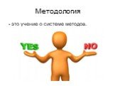 Методология. - это учение о системе методов.