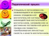 Специально организованное, развивающееся во времени и в рамках определенной воспитательной системы взаимодействие воспитателей и воспитанников, направленное на достижение поставленной цели и призванное привести к преобразованию личностных свойств и качеств воспитанников.