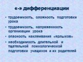 «-» дифференциации. трудоемкость, сложность подготовки урока трудоемкость, напряженность организации урока опасность наклеивания «ярлыков» необходимость длительной и тщательной психологической подготовки учащихся и их родителей