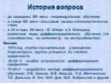 История вопроса. до середины XIX века - индивидуальное обучение в конце XIX века - массовые школы капиталистических стран в 20-е годы ХХ века - В. Штерн и Э. Клапаред, различные виды дифференцированного обучения (по способностям, по интеллекту, по неспособностям) Россия: 1918 год, опытно-показательн