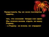 Представить бы их всех посмертно к ордену, тех, что сказали твердо как один: Мы можем жизнь отдать за нашу Родину, - а Родину за жизнь не отдадим!