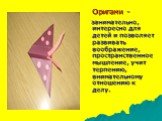 Оригами - занимательно, интересно для детей и позволяет развивать воображение, пространственное мышление, учит терпению, внимательному отношению к делу.