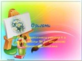 Оригами. Работу выполнила ученица 4 в класса школы № 3 г Шарыпово Шушакова Ангелина