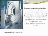компьютерный томограф. Компьютерная томография – метод послойного рентгенологического исследования органов и тканей. Она основана на компьютерной обработке множественных рентгеновских изображений поперечного слоя, выполненных под разными углами.