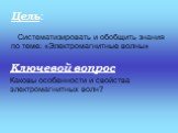 Систематизировать и обобщить знания по теме: «Электромагнитные волны». Цель: Ключевой вопрос Каковы особенности и свойства электромагнитных волн?