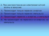 2. При распространении электромагнитной волны в вакууме Происходит только перенос энергии Происходит только перенос импульса Происходит перенос и энергии, и импульса Не происходит не переноса ни энергии, ни импульса