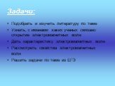 Задачи: Подобрать и изучить литературу по теме Узнать, с именами каких ученых связано открытие электромагнитных волн Дать характеристику электромагнитных волн Рассмотреть свойства электромагнитных волн Решить задачи по теме из ЕГЭ