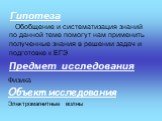 Гипотеза. Обобщение и систематизация знаний по данной теме помогут нам применить полученные знания в решении задач и подготовке к ЕГЭ. Предмет исследования. Физика Объект исследования Электромагнитные волны