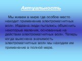 Мы живем в мире где особое место находит применение электромагнитных волн. Издавна люди пытались объяснить некоторые явления, основанные на действии электромагнитных волн. Теперь когда выяснена значимость электромагнитных волн мы находим им применение в полной мере. Актуальность