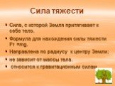 Сила тяжести. Сила, с которой Земля притягивает к себе тело. Формула для нахождения силы тяжести Fт =mg. Направлена по радиусу к центру Земли; не зависит от массы тела. относится к гравитационным силам