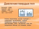 Исследуйте глубину погружения доски с гвоздями в песок, в зависимости от массы груза в двух случаях. Анализ результатов опытов приводит к следующим заключениям: глубина погружения зависит от величины действующей силы- чем больше сила, тем погружение больше и от площади опоры.