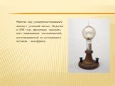 Работая над усовершенствованием лампы с угольной нитью, Лодыгин в 1890 году предложил заменить нить накаливания металлической, изготавливаемой из тугоплавкого металла – вольфрама.