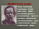 Изобретение радио. Попов Александр Степанович (16.03. 1859-13.01. 1906)- российский физик и электротехник, один из пионеров применения электромагнитных волн в практических целях, изобретатель радио.