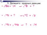 5. Допишите ядерные реакции: 49Be + 11H → 510B + ? 714N + ? → 614C + 11p 714N + 2 4He → ? + 11H
