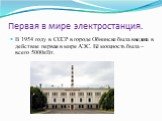 Первая в мире электростанция. В 1954 году в СССР в городе Обнинске была введена в действие первая в мире АЭС. Её мощность была – всего 5000кВт.