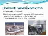 Возможность аварий. Самых крупных аварий в мире на АЭС произошло около 16, из них катастрофические на Чернобыльской АЭС и АЭС Фукусима 1