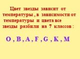 Цвет звезды зависит от температуры , в зависимости от температуры и цвета все звезды разбили на 7 классов : O , B , A , F , G , K , M