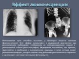 Рентгеновские лучи способны вызывать у некоторых веществ свечение (флюоресценцию). Этот эффект используется в медицинской диагностике при рентгеноскопии (наблюдение изображения на флюоресцирующем экране) и рентгеновской съёмке (рентгенографии). Медицинские фотоплёнки, как правило, применяются в комб