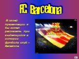 В своей презентации я бы хотел рассказать про выдающийся в истории футбола клуб – Barselona. F.C. Barсelona