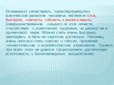 Основными качествами, характеризующими физическое развитие человека, являются сила, быстрота, ловкость, гибкость и выносливость. Совершенствование каждого из этих качеств способствует и укреплению здоровья, но далеко не в одинаковой мере. Можно стать очень быстрым, тренируясь в беге на короткие дист